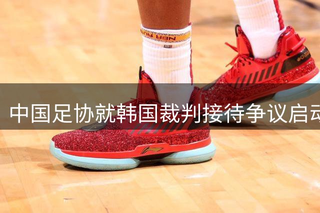 中国足协就韩国裁判接待争议启动专项调查