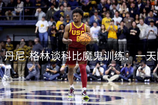 丹尼-格林谈科比魔鬼训练：一天四练造就传奇球员