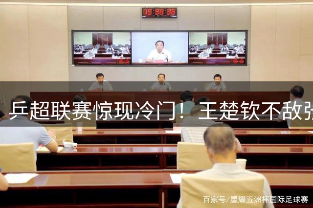 乒超联赛惊现冷门！王楚钦不敌张煜东，山东魏桥仍大胜四川丰谷
