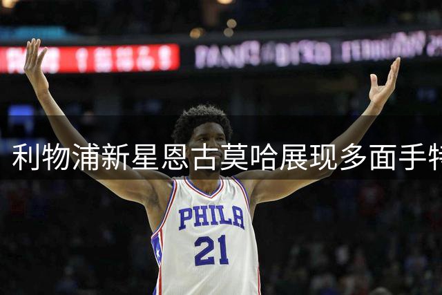 利物浦新星恩古莫哈展现多面手特质 名宿福勒盛赞其战术价值