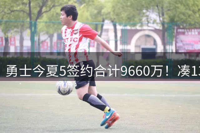 勇士今夏5签约合计9660万！凑13人名单毫无竞争力 预测战绩仅西部12