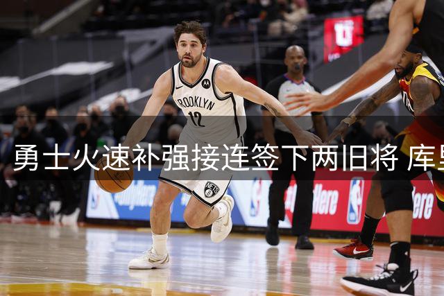 勇士火速补强接连签下两旧将 库里续约计划曝光引爆球迷期待