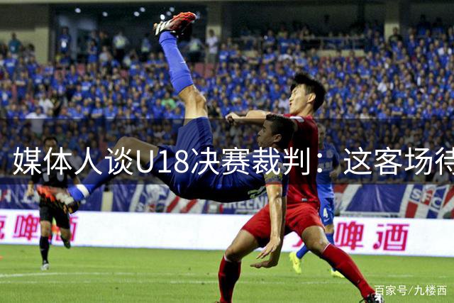 媒体人谈U18决赛裁判：这客场待遇 亚洲比赛比世界杯都恶心