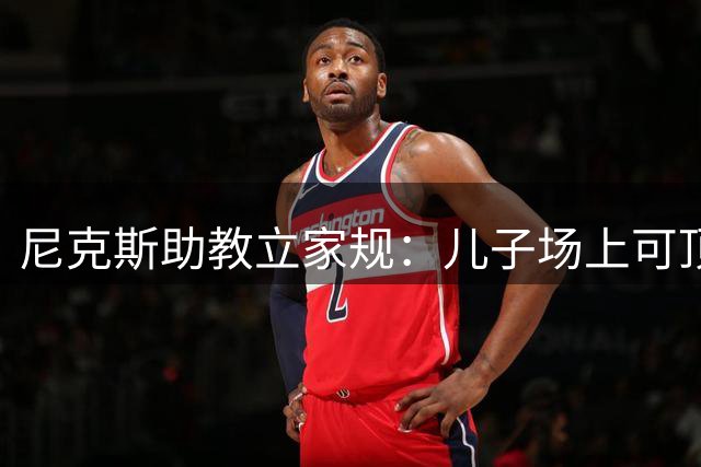 尼克斯助教立家规：儿子场上可顶嘴 场下说脏话皮带伺候