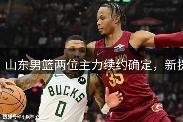 山东男篮两位主力续约确定，新援祝铭震加盟