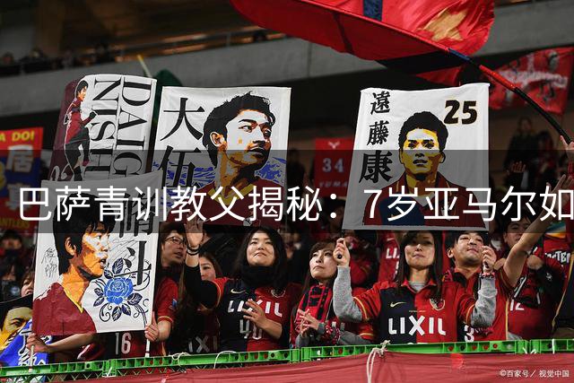 巴萨青训教父揭秘：7岁亚马尔如何展现"未来巨星"潜质