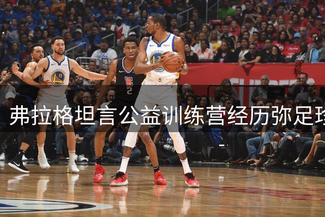 弗拉格坦言公益训练营经历弥足珍贵