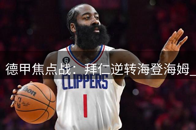 德甲焦点战：拜仁逆转海登海姆 多名球员表现抢眼