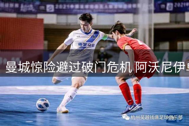 曼城惊险避过破门危机 阿沃尼伊单刀射偏