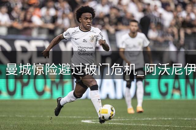 曼城惊险避过破门危机 阿沃尼伊单刀射偏