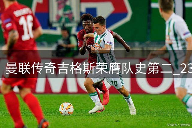 曼联传奇吉格斯荣膺队史第二 23年辉煌生涯铸就边路神话