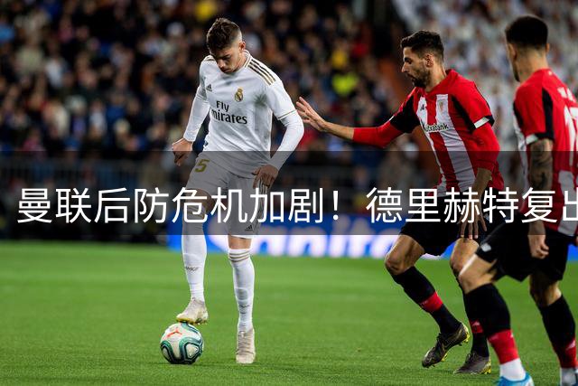 曼联后防危机加剧！德里赫特复出无期 利马续约陷薪资僵局