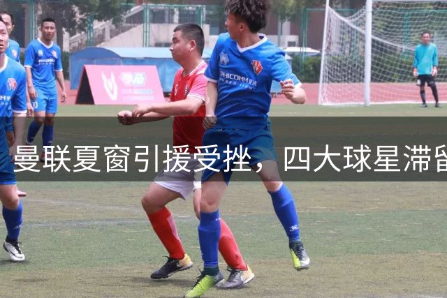 曼联夏窗引援受挫，四大球星滞留球队
