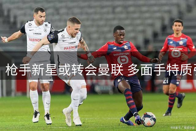 枪手新星或转会曼联 多面手特质引豪门关注