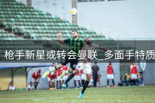 枪手新星或转会曼联 多面手特质引豪门关注