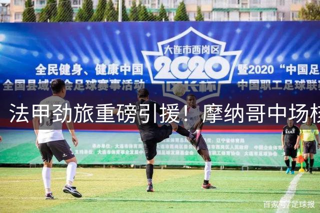 法甲劲旅重磅引援！摩纳哥中场核心5000万欧投奔大巴黎