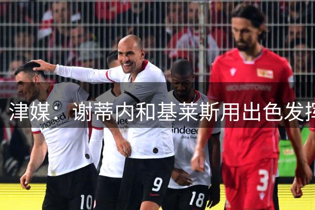 津媒：谢蒂内和基莱斯用出色发挥回应了赛季初的“共存”质疑