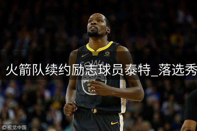 火箭队续约励志球员泰特 落选秀书写七年休城传奇