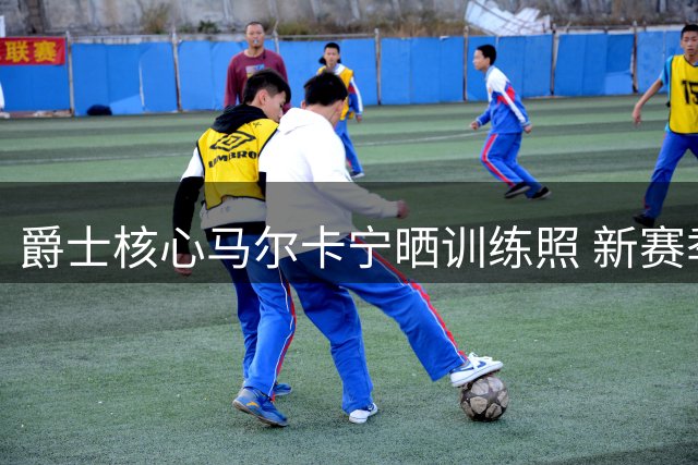 爵士核心马尔卡宁晒训练照 新赛季剑指突破