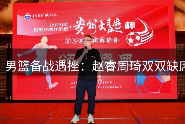 男篮备战遇挫：赵睿周琦双双缺席 后卫线短板难解