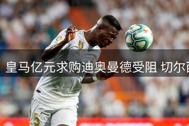 皇马亿元求购迪奥曼德受阻 切尔西豪掷5200万镑锁定法国新星