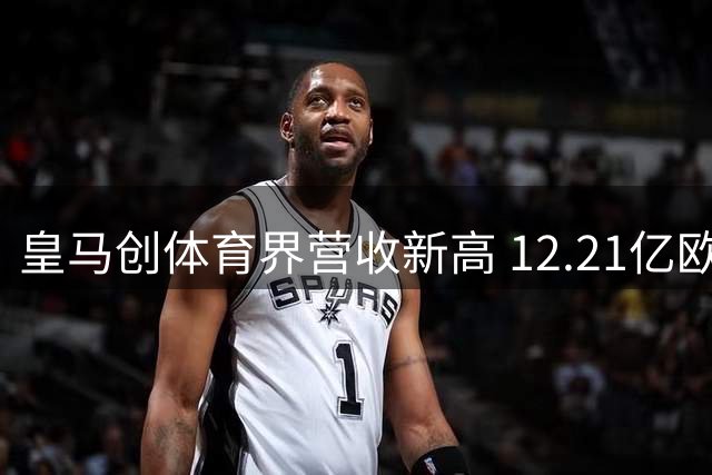皇马创体育界营收新高 12.21亿欧元打破全球纪录