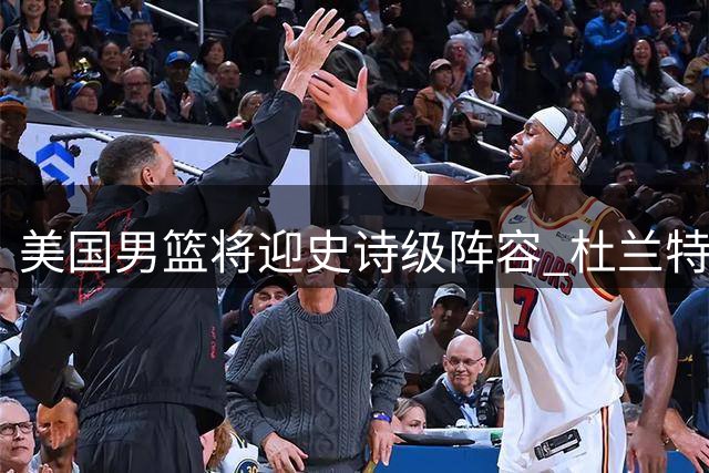 美国男篮将迎史诗级阵容 杜兰特詹姆斯或共创奥运新传奇