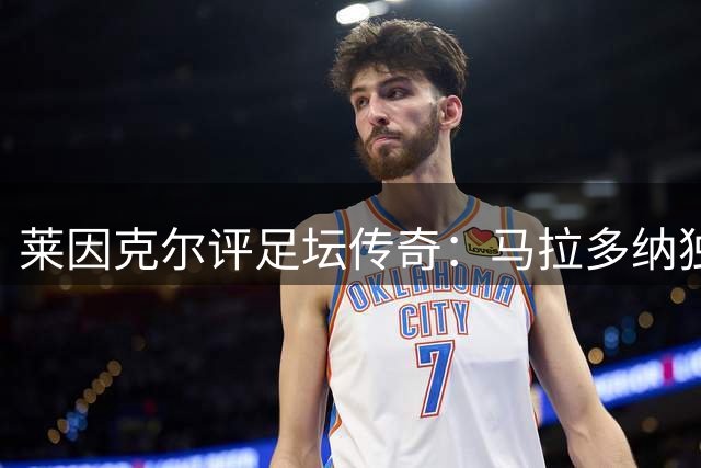 莱因克尔评足坛传奇：马拉多纳独一档 梅西是唯一可比肩者
