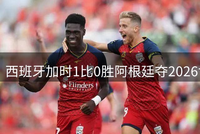 西班牙加时1比0胜阿根廷夺2026世界杯 创三项历史纪录