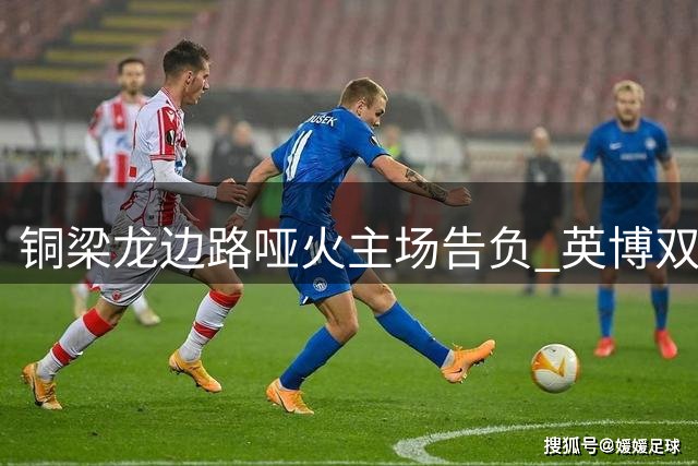 铜梁龙边路哑火主场告负 英博双杀对手客场奏凯