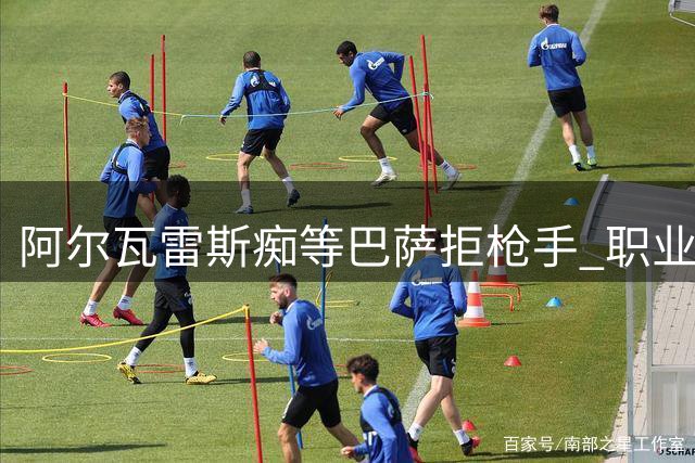 阿尔瓦雷斯痴等巴萨拒枪手 职业生涯关键抉择引担忧