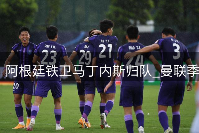 阿根廷铁卫马丁内斯归队 曼联季前备战争冠组