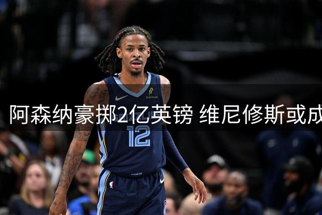 阿森纳豪掷2亿英镑 维尼修斯或成枪手新核武器