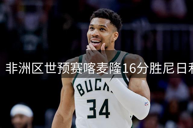 非洲区世预赛喀麦隆16分胜尼日利亚 米西高效24分统治攻防