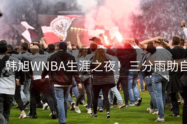韩旭WNBA生涯之夜！三分雨助自由人险胜 中国女篮王牌创新高