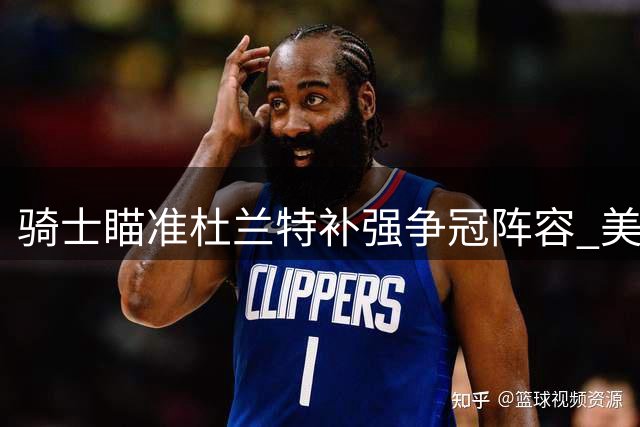 骑士瞄准杜兰特补强争冠阵容 美媒曝克城或启动重磅交易