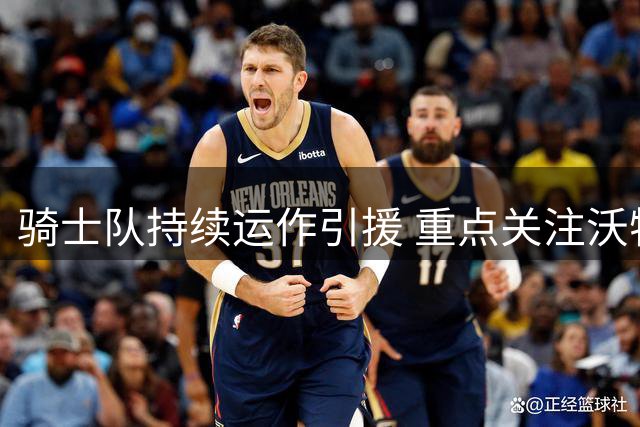 骑士队持续运作引援 重点关注沃特森库明加等球员