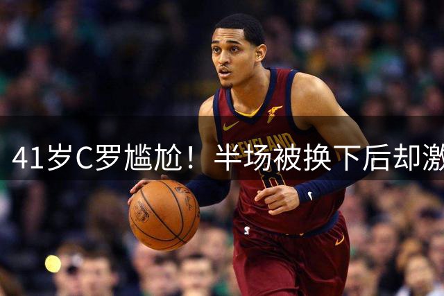 41岁C罗尴尬！半场被换下后却激活球队 少打1人仍连扳3球逆转+绝杀