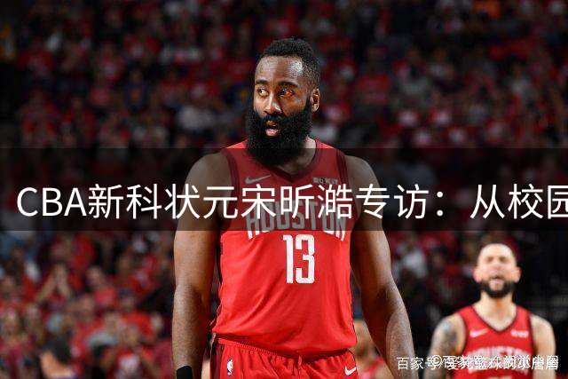 CBA新科状元宋昕澔专访：从校园篮球到职业舞台的追梦之路